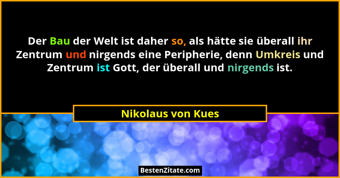 Der Bau der Welt ist daher so, als hätte sie überall ihr Zentrum und nirgends eine Peripherie, denn Umkreis und Zentrum ist Gott,... - Nikolaus von Kues
