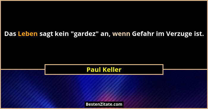 Das Leben sagt kein "gardez" an, wenn Gefahr im Verzuge ist.... - Paul Keller