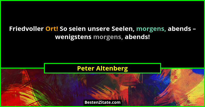 Friedvoller Ort! So seien unsere Seelen, morgens, abends – wenigstens morgens, abends!... - Peter Altenberg