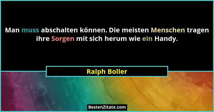 Man muss abschalten können. Die meisten Menschen tragen ihre Sorgen mit sich herum wie ein Handy.... - Ralph Boller