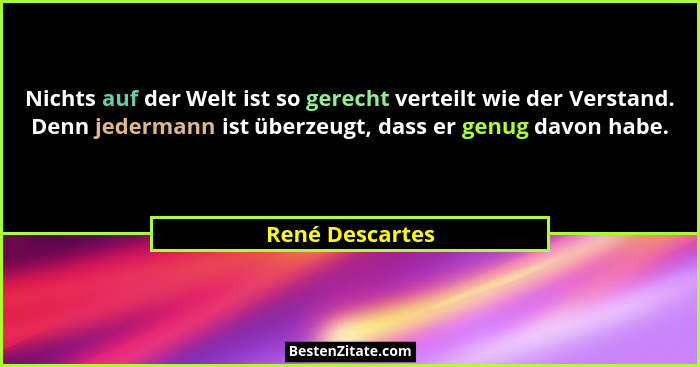 Nichts auf der Welt ist so gerecht verteilt wie der Verstand. Denn jedermann ist überzeugt, dass er genug davon habe.... - René Descartes