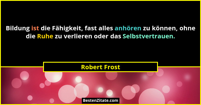 Bildung ist die Fähigkeit, fast alles anhören zu können, ohne die Ruhe zu verlieren oder das Selbstvertrauen.... - Robert Frost