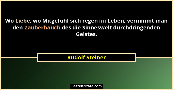 Wo Liebe, wo Mitgefühl sich regen im Leben, vernimmt man den Zauberhauch des die Sinneswelt durchdringenden Geistes.... - Rudolf Steiner