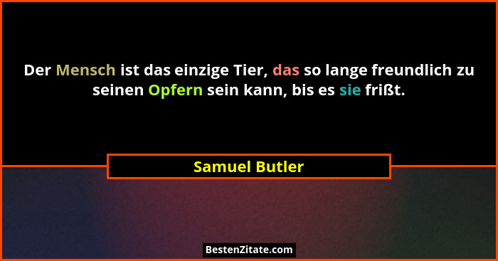 Der Mensch ist das einzige Tier, das so lange freundlich zu seinen Opfern sein kann, bis es sie frißt.... - Samuel Butler