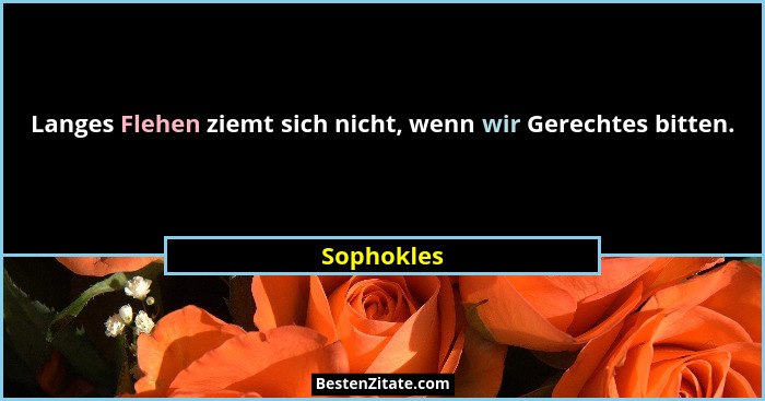 Langes Flehen ziemt sich nicht, wenn wir Gerechtes bitten.... - Sophokles