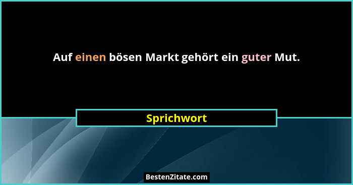 Auf einen bösen Markt gehört ein guter Mut.... - Sprichwort