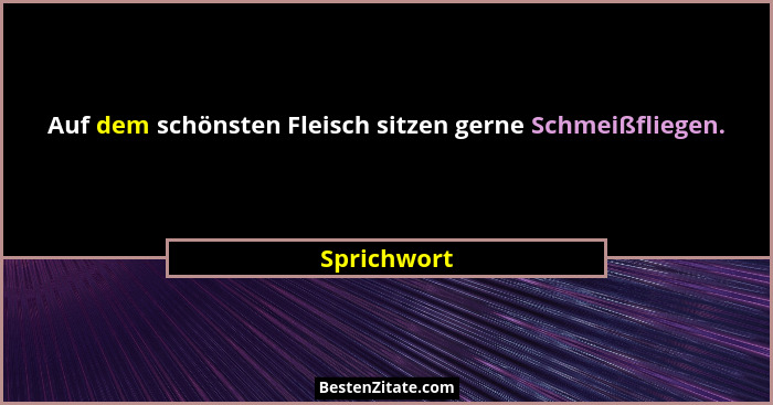 Auf dem schönsten Fleisch sitzen gerne Schmeißfliegen.... - Sprichwort