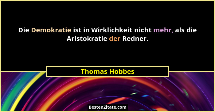 Die Demokratie ist in Wirklichkeit nicht mehr, als die Aristokratie der Redner.... - Thomas Hobbes