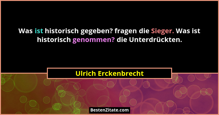 Was ist historisch gegeben? fragen die Sieger. Was ist historisch genommen? die Unterdrückten.... - Ulrich Erckenbrecht