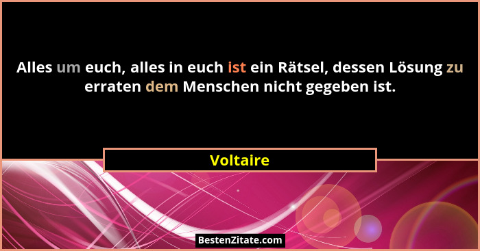 Alles um euch, alles in euch ist ein Rätsel, dessen Lösung zu erraten dem Menschen nicht gegeben ist.... - Voltaire