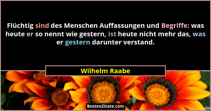 Flüchtig sind des Menschen Auffassungen und Begriffe: was heute er so nennt wie gestern, ist heute nicht mehr das, was er gestern daru... - Wilhelm Raabe