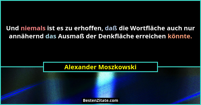 Und niemals ist es zu erhoffen, daß die Wortfläche auch nur annähernd das Ausmaß der Denkfläche erreichen könnte.... - Alexander Moszkowski