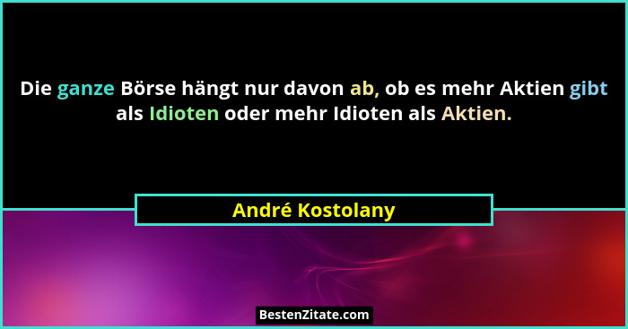 Die ganze Börse hängt nur davon ab, ob es mehr Aktien gibt als Idioten oder mehr Idioten als Aktien.... - André Kostolany