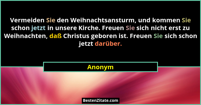 Vermeiden Sie den Weihnachtsansturm, und kommen Sie schon jetzt in unsere Kirche. Freuen Sie sich nicht erst zu Weihnachten, daß Christus geb... - Anonym