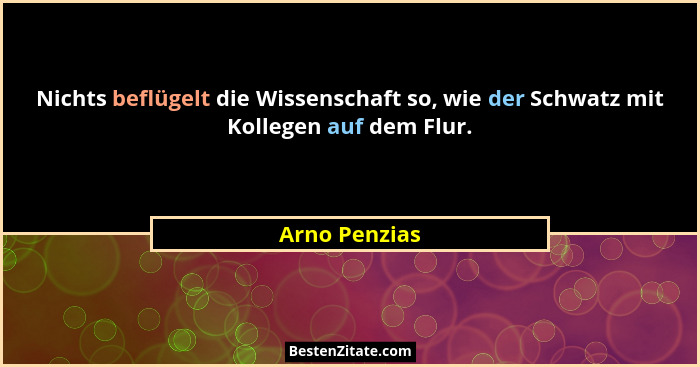 Nichts beflügelt die Wissenschaft so, wie der Schwatz mit Kollegen auf dem Flur.... - Arno Penzias