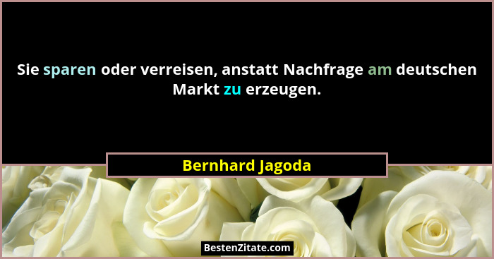 Sie sparen oder verreisen, anstatt Nachfrage am deutschen Markt zu erzeugen.... - Bernhard Jagoda