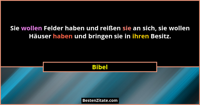 Sie wollen Felder haben und reißen sie an sich, sie wollen Häuser haben und bringen sie in ihren Besitz.... - Bibel