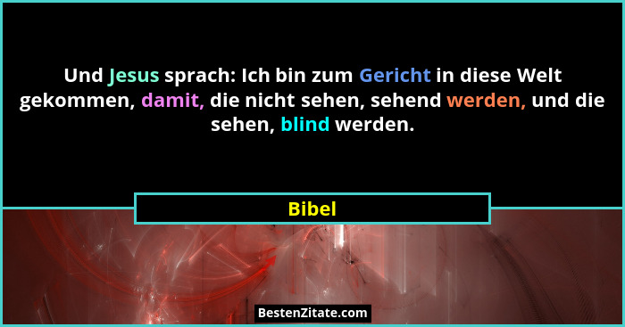 Und Jesus sprach: Ich bin zum Gericht in diese Welt gekommen, damit, die nicht sehen, sehend werden, und die sehen, blind werden.... - Bibel
