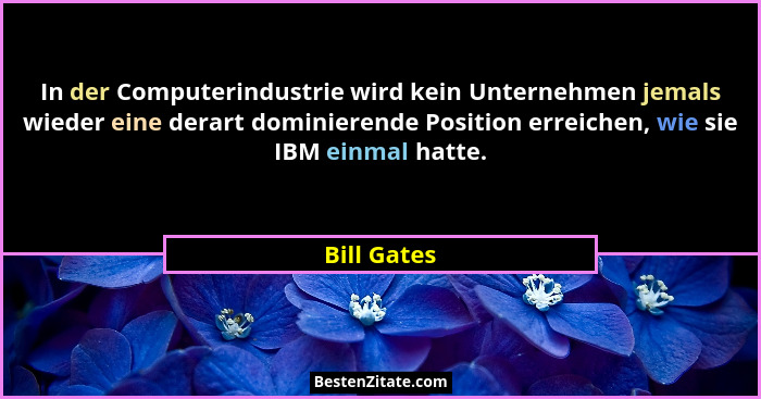 In der Computerindustrie wird kein Unternehmen jemals wieder eine derart dominierende Position erreichen, wie sie IBM einmal hatte.... - Bill Gates