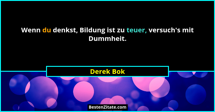 Wenn du denkst, Bildung ist zu teuer, versuch's mit Dummheit.... - Derek Bok