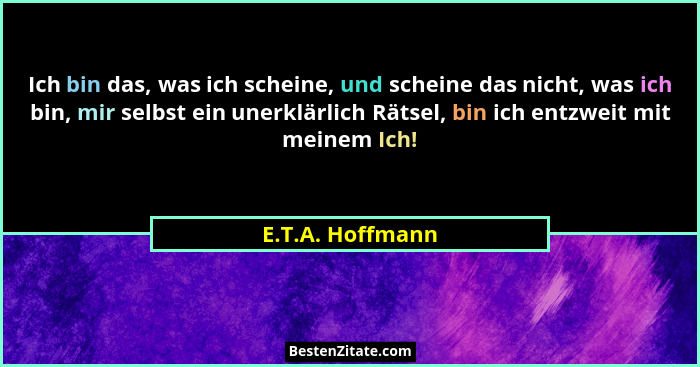 Ich bin das, was ich scheine, und scheine das nicht, was ich bin, mir selbst ein unerklärlich Rätsel, bin ich entzweit mit meinem Ic... - E.T.A. Hoffmann