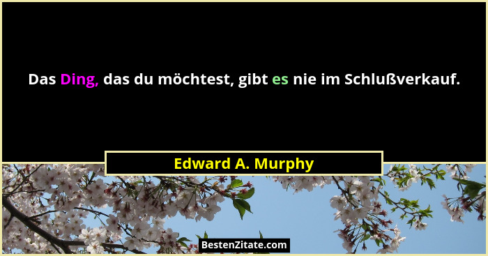 Das Ding, das du möchtest, gibt es nie im Schlußverkauf.... - Edward A. Murphy