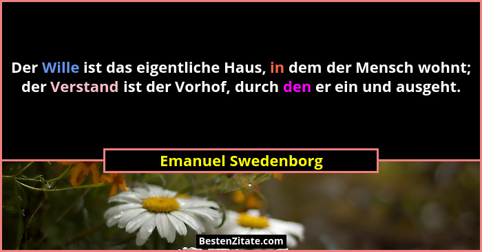 Der Wille ist das eigentliche Haus, in dem der Mensch wohnt; der Verstand ist der Vorhof, durch den er ein und ausgeht.... - Emanuel Swedenborg