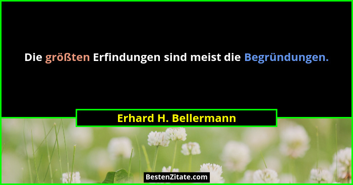 Die größten Erfindungen sind meist die Begründungen.... - Erhard H. Bellermann