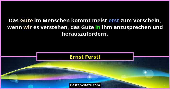 Das Gute im Menschen kommt meist erst zum Vorschein, wenn wir es verstehen, das Gute in ihm anzusprechen und herauszufordern.... - Ernst Ferstl