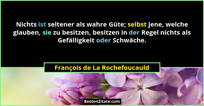 Nichts ist seltener als wahre Güte; selbst jene, welche glauben, sie zu besitzen, besitzen in der Regel nichts als Gefä... - François de La Rochefoucauld