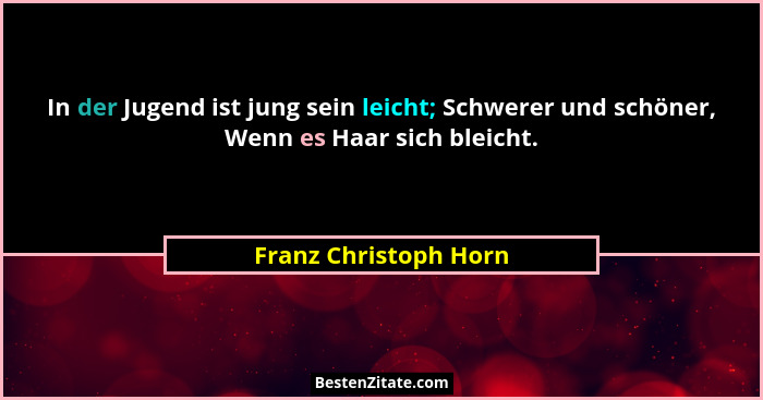 In der Jugend ist jung sein leicht; Schwerer und schöner, Wenn es Haar sich bleicht.... - Franz Christoph Horn