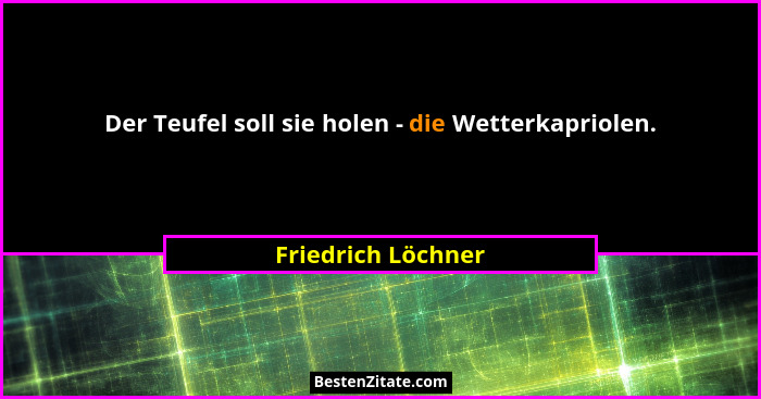 Der Teufel soll sie holen - die Wetterkapriolen.... - Friedrich Löchner