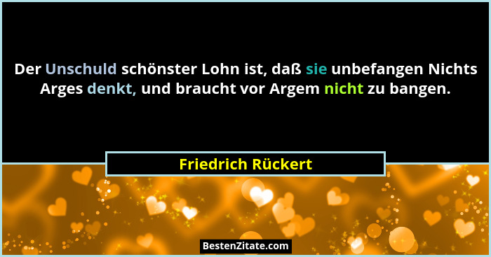 Der Unschuld schönster Lohn ist, daß sie unbefangen Nichts Arges denkt, und braucht vor Argem nicht zu bangen.... - Friedrich Rückert