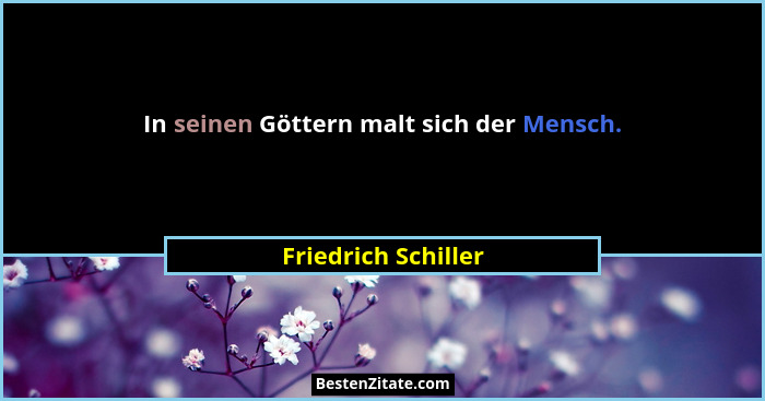 In seinen Göttern malt sich der Mensch.... - Friedrich Schiller