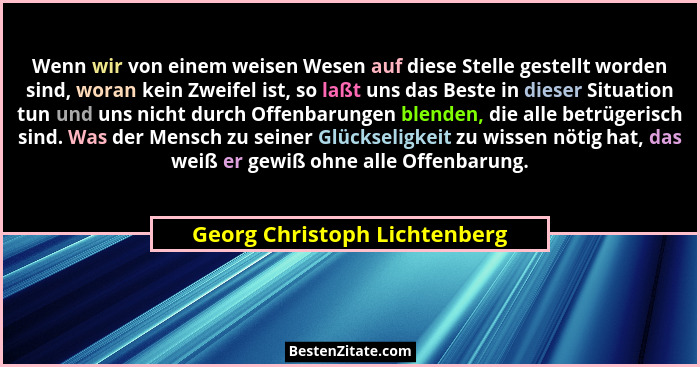 Wenn wir von einem weisen Wesen auf diese Stelle gestellt worden sind, woran kein Zweifel ist, so laßt uns das Beste in... - Georg Christoph Lichtenberg