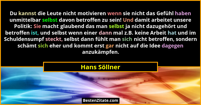 Du kannst die Leute nicht motivieren wenn sie nicht das Gefühl haben unmittelbar selbst davon betroffen zu sein! Und damit arbeitet uns... - Hans Söllner