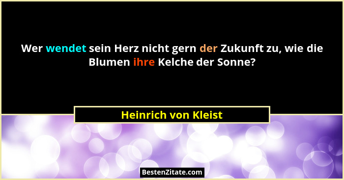 Wer wendet sein Herz nicht gern der Zukunft zu, wie die Blumen ihre Kelche der Sonne?... - Heinrich von Kleist