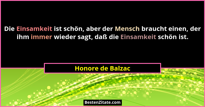 Die Einsamkeit ist schön, aber der Mensch braucht einen, der ihm immer wieder sagt, daß die Einsamkeit schön ist.... - Honore de Balzac