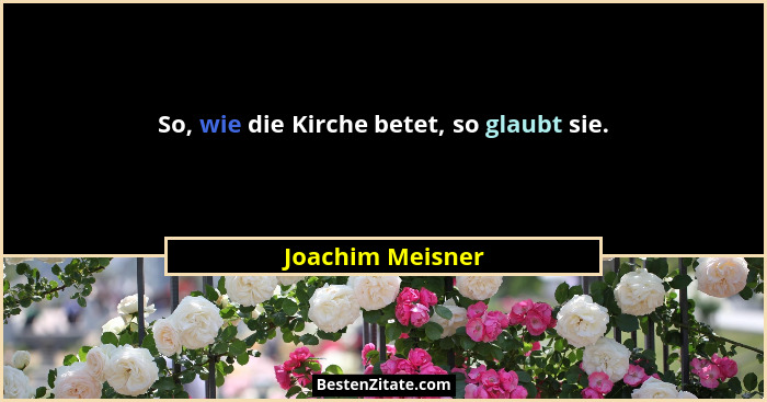 So, wie die Kirche betet, so glaubt sie.... - Joachim Meisner
