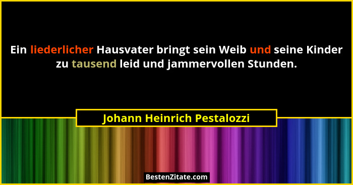 Ein liederlicher Hausvater bringt sein Weib und seine Kinder zu tausend leid und jammervollen Stunden.... - Johann Heinrich Pestalozzi