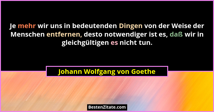 Je mehr wir uns in bedeutenden Dingen von der Weise der Menschen entfernen, desto notwendiger ist es, daß wir in gleichgü... - Johann Wolfgang von Goethe