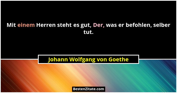 Mit einem Herren steht es gut, Der, was er befohlen, selber tut.... - Johann Wolfgang von Goethe