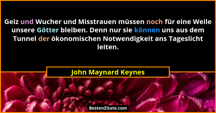 Geiz und Wucher und Misstrauen müssen noch für eine Weile unsere Götter bleiben. Denn nur sie können uns aus dem Tunnel der ökon... - John Maynard Keynes
