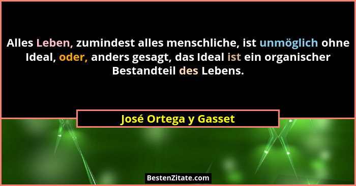 Alles Leben, zumindest alles menschliche, ist unmöglich ohne Ideal, oder, anders gesagt, das Ideal ist ein organischer Bestandt... - José Ortega y Gasset