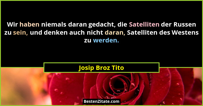 Wir haben niemals daran gedacht, die Satelliten der Russen zu sein, und denken auch nicht daran, Satelliten des Westens zu werden.... - Josip Broz Tito