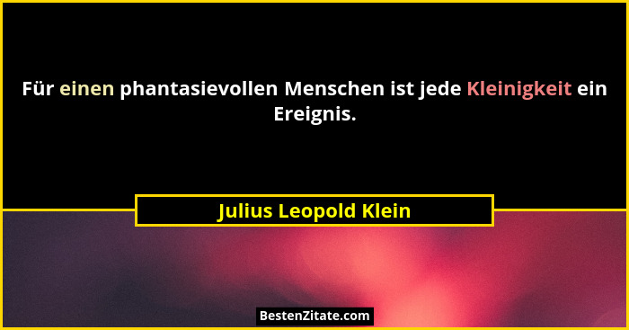 Für einen phantasievollen Menschen ist jede Kleinigkeit ein Ereignis.... - Julius Leopold Klein