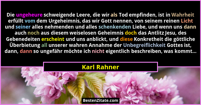 Die ungeheure schweigende Leere, die wir als Tod empfinden, ist in Wahrheit erfüllt vom dem Urgeheimnis, das wir Gott nennen, von seinem... - Karl Rahner