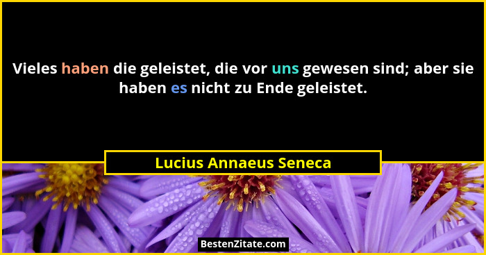 Vieles haben die geleistet, die vor uns gewesen sind; aber sie haben es nicht zu Ende geleistet.... - Lucius Annaeus Seneca