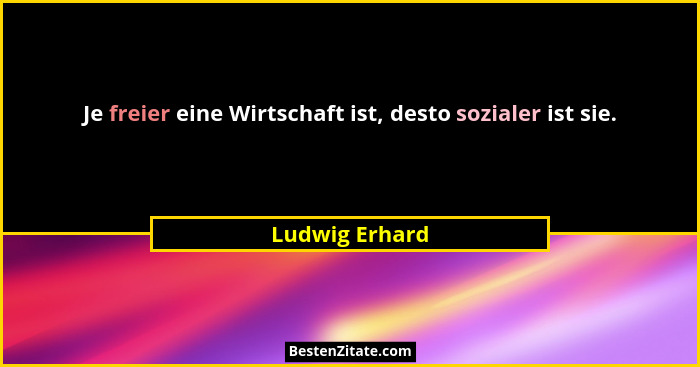 Je freier eine Wirtschaft ist, desto sozialer ist sie.... - Ludwig Erhard