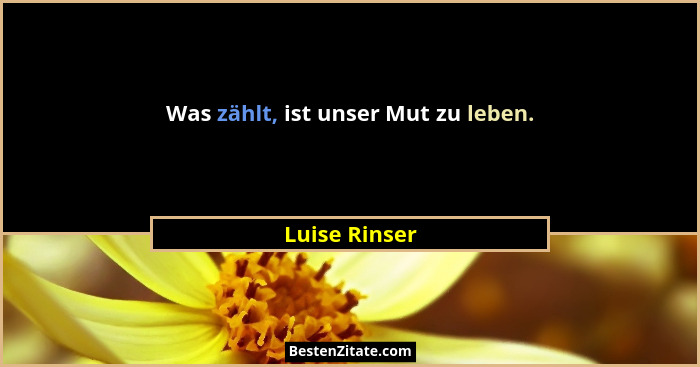 Was zählt, ist unser Mut zu leben.... - Luise Rinser